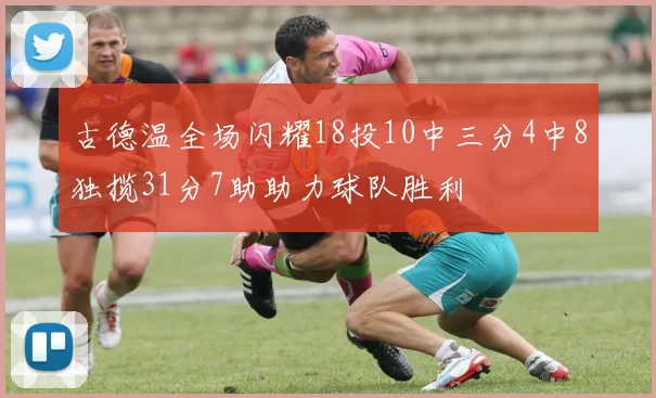 古德温全场闪耀18投10中三分4中8独揽31分7助助力球队胜利