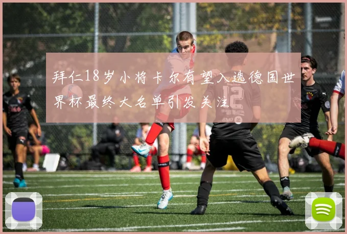 拜仁18岁小将卡尔有望入选德国世界杯最终大名单引发关注