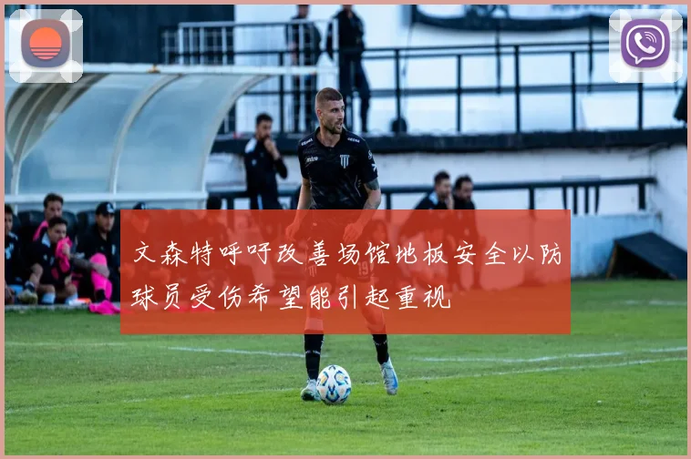 文森特呼吁改善场馆地板安全以防球员受伤希望能引起重视