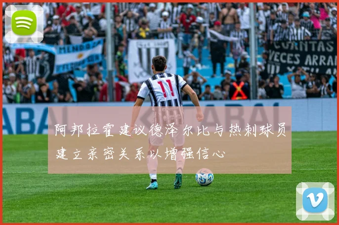 阿邦拉霍建议德泽尔比与热刺球员建立亲密关系以增强信心