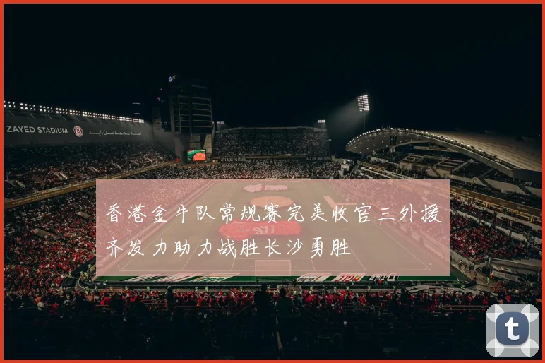 香港金牛队常规赛完美收官三外援齐发力助力战胜长沙勇胜