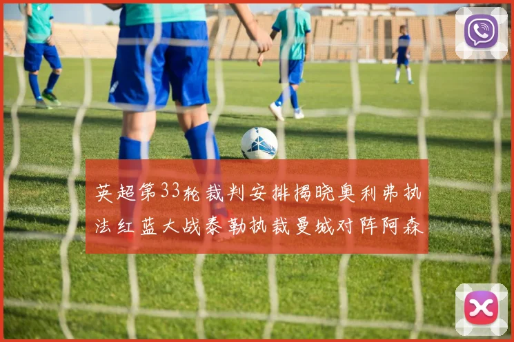 英超第33轮裁判安排揭晓奥利弗执法红蓝大战泰勒执裁曼城对阵阿森纳