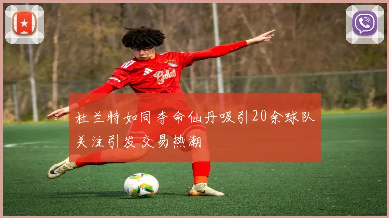杜兰特如同夺命仙丹吸引20余球队关注引发交易热潮