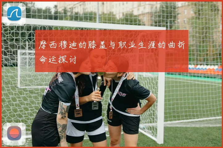摩西穆迪的膝盖与职业生涯的曲折命运探讨