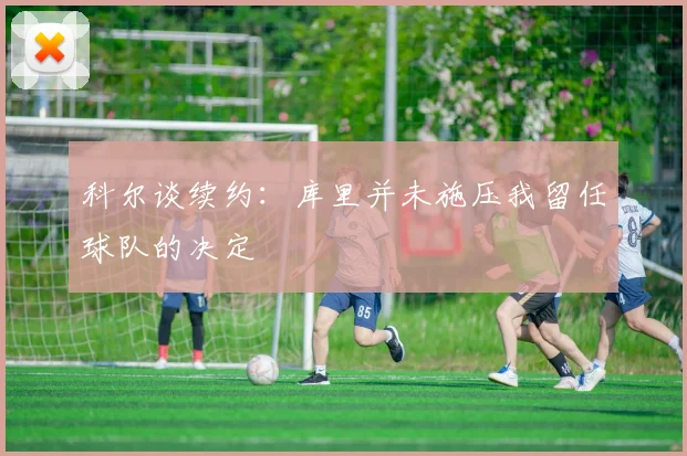 科尔谈续约：库里并未施压我留任球队的决定