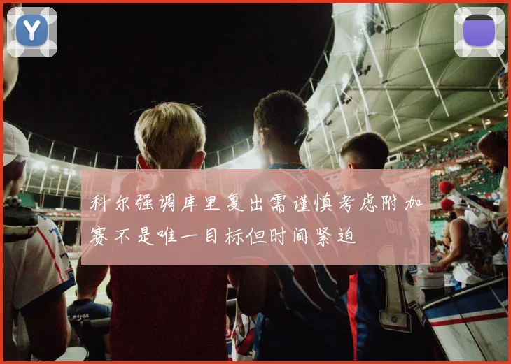 科尔强调库里复出需谨慎考虑附加赛不是唯一目标但时间紧迫