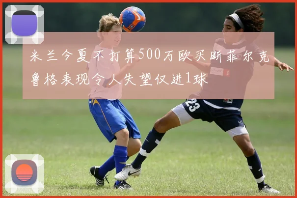 米兰今夏不打算500万欧买断菲尔克鲁格表现令人失望仅进1球