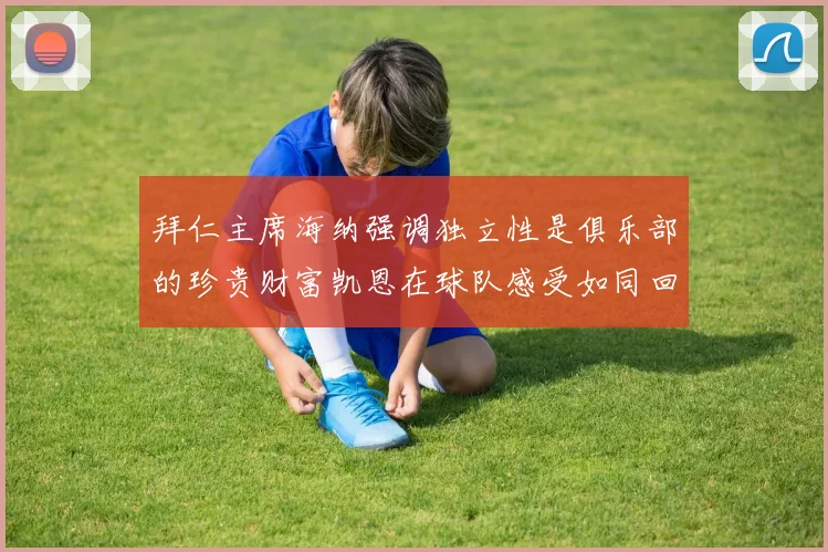 拜仁主席海纳强调独立性是俱乐部的珍贵财富凯恩在球队感受如同回家般自在