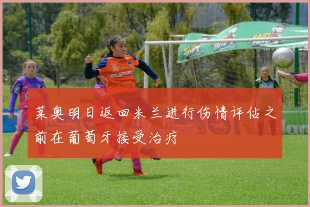莱奥明日返回米兰进行伤情评估之前在葡萄牙接受治疗
