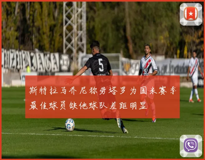 斯特拉马乔尼称劳塔罗为国米赛季最佳球员缺他球队差距明显