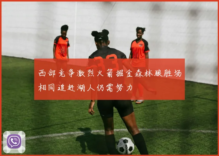 西部竞争激烈火箭掘金森林狼胜场相同追赶湖人仍需努力