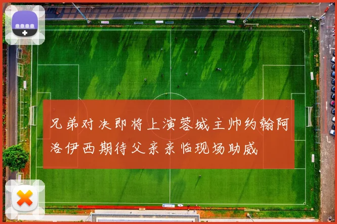 兄弟对决即将上演蓉城主帅约翰阿洛伊西期待父亲亲临现场助威