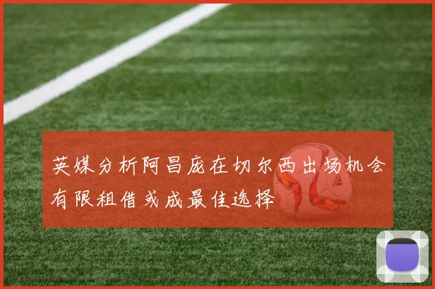 英媒分析阿昌庞在切尔西出场机会有限租借或成最佳选择