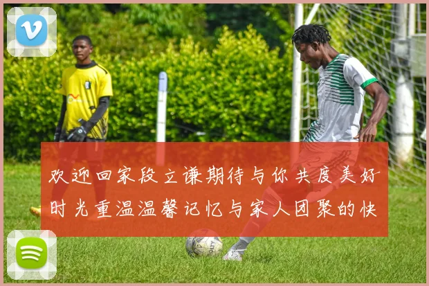 欢迎回家段立谦期待与你共度美好时光重温温馨记忆与家人团聚的快乐