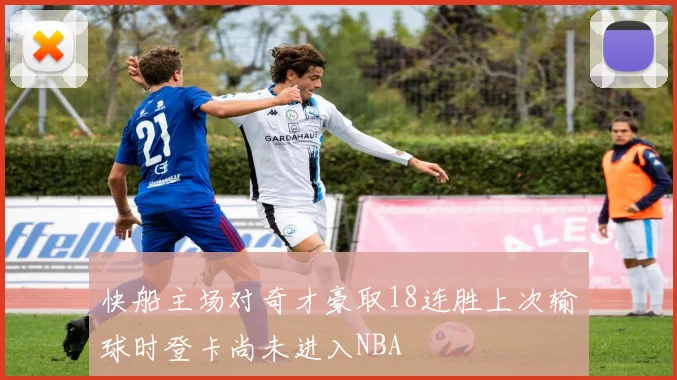 快船主场对奇才豪取18连胜上次输球时登卡尚未进入NBA