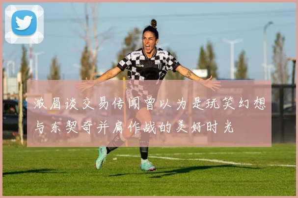 浓眉谈交易传闻曾以为是玩笑幻想与东契奇并肩作战的美好时光