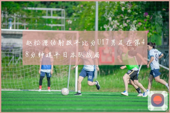 赵松源劲射扳平比分U17男足在第48分钟追平日本队战局