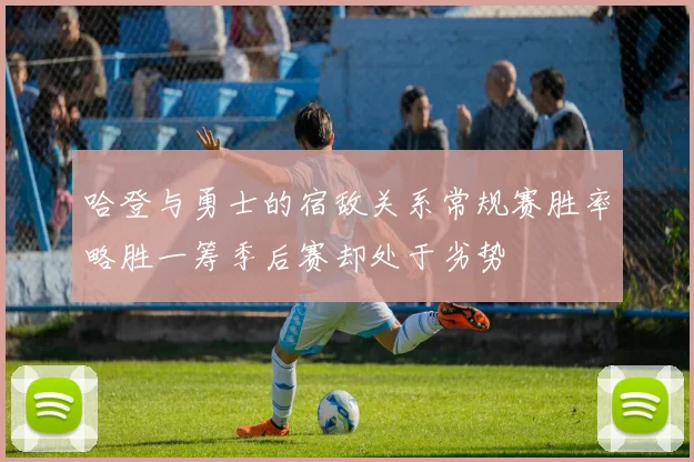 哈登与勇士的宿敌关系常规赛胜率略胜一筹季后赛却处于劣势