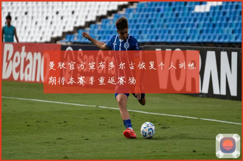 曼联官方宣布多尔古恢复个人训练期待本赛季重返赛场