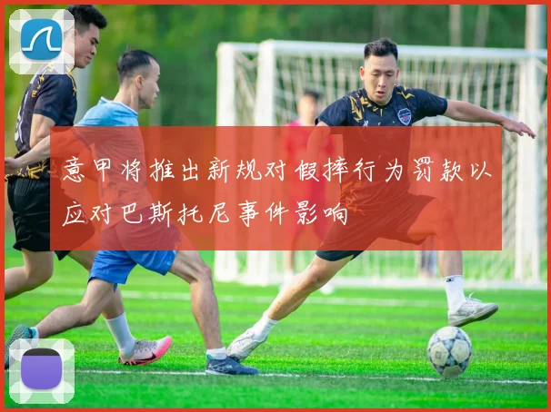 意甲将推出新规对假摔行为罚款以应对巴斯托尼事件影响