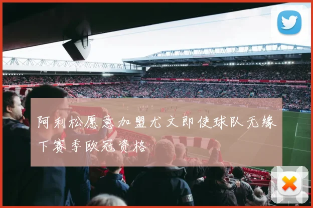 阿利松愿意加盟尤文即使球队无缘下赛季欧冠资格