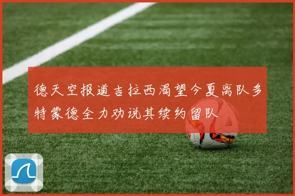 德天空报道吉拉西渴望今夏离队多特蒙德全力劝说其续约留队