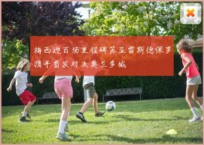 梅西迎百场里程碑苏亚雷斯德保罗携手首发对决奥兰多城