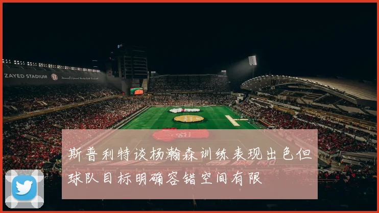 斯普利特谈杨瀚森训练表现出色但球队目标明确容错空间有限