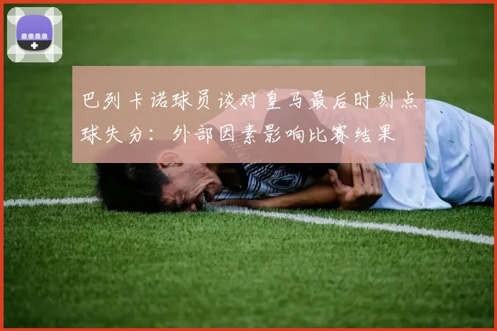 巴列卡诺球员谈对皇马最后时刻点球失分：外部因素影响比赛结果