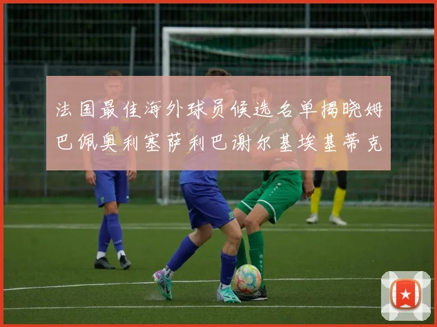 法国最佳海外球员候选名单揭晓姆巴佩奥利塞萨利巴谢尔基埃基蒂克争夺荣誉