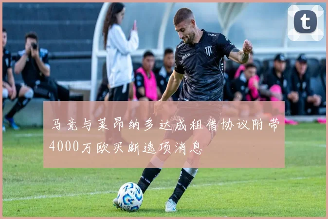 马竞与莱昂纳多达成租借协议附带4000万欧买断选项消息