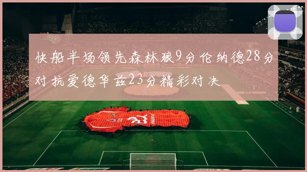 快船半场领先森林狼9分伦纳德28分对抗爱德华兹23分精彩对决