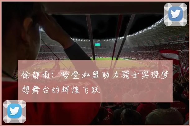 徐静雨：哈登加盟助力骑士实现梦想舞台的辉煌飞跃